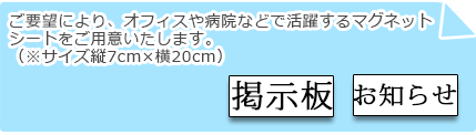 ご要望により、オフィスや病院などで活躍するマグネットシートをご用意いたします。（※サイズ縦7cm×横20cm）